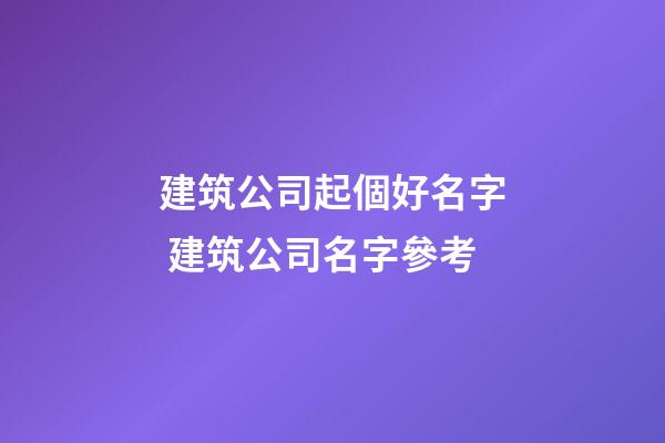 建筑公司起個好名字 建筑公司名字參考-第1張-公司起名-玄機派